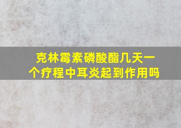 克林霉素磷酸酯几天一个疗程中耳炎起到作用吗