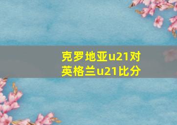 克罗地亚u21对英格兰u21比分