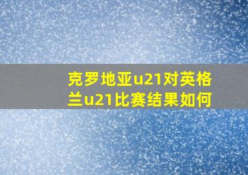 克罗地亚u21对英格兰u21比赛结果如何