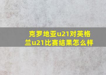 克罗地亚u21对英格兰u21比赛结果怎么样