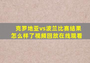 克罗地亚vs波兰比赛结果怎么样了视频回放在线观看