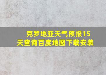 克罗地亚天气预报15天查询百度地图下载安装