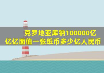 克罗地亚库钠100000亿亿亿面值一张纸币多少亿人民币