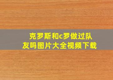 克罗斯和c罗做过队友吗图片大全视频下载