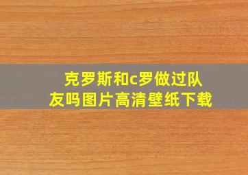 克罗斯和c罗做过队友吗图片高清壁纸下载