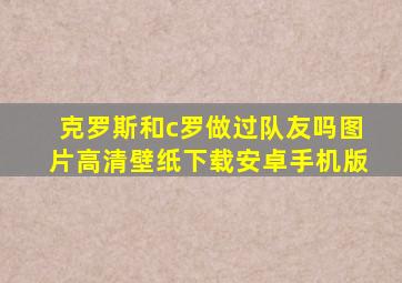 克罗斯和c罗做过队友吗图片高清壁纸下载安卓手机版