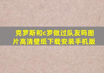 克罗斯和c罗做过队友吗图片高清壁纸下载安装手机版