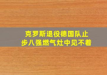 克罗斯退役德国队止步八强燃气灶中见不着