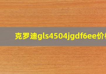 克罗迪gls4504jgdf6ee价格