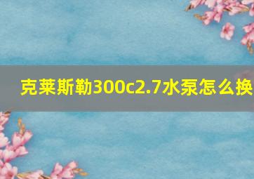 克莱斯勒300c2.7水泵怎么换