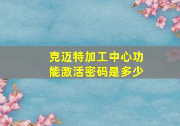 克迈特加工中心功能激活密码是多少