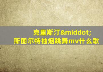 克里斯汀·斯图尔特抽烟跳舞mv什么歌