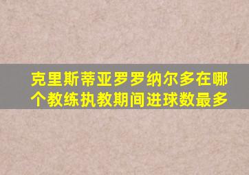 克里斯蒂亚罗罗纳尔多在哪个教练执教期间进球数最多