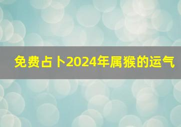 免费占卜2024年属猴的运气