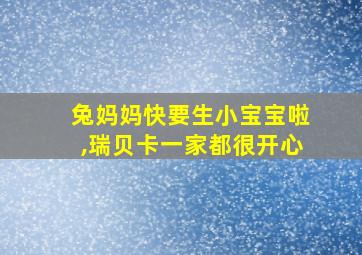 兔妈妈快要生小宝宝啦,瑞贝卡一家都很开心