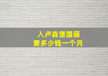 入卢森堡国籍要多少钱一个月