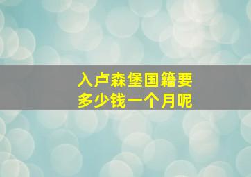 入卢森堡国籍要多少钱一个月呢