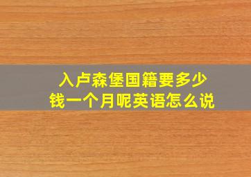 入卢森堡国籍要多少钱一个月呢英语怎么说