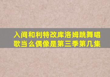 入间和利特改库洛姆跳舞唱歌当么偶像是第三季第几集