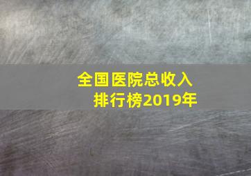 全国医院总收入排行榜2019年