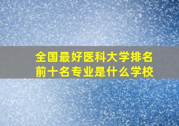 全国最好医科大学排名前十名专业是什么学校