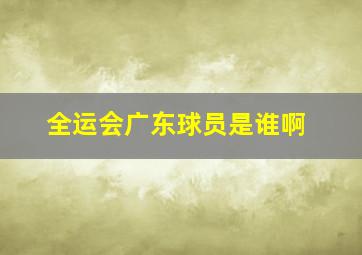 全运会广东球员是谁啊