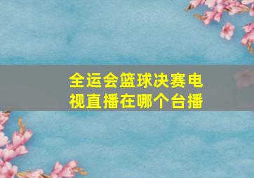 全运会篮球决赛电视直播在哪个台播