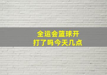 全运会篮球开打了吗今天几点