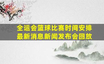 全运会篮球比赛时间安排最新消息新闻发布会回放