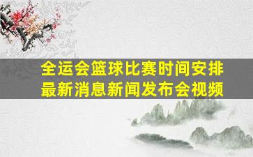 全运会篮球比赛时间安排最新消息新闻发布会视频