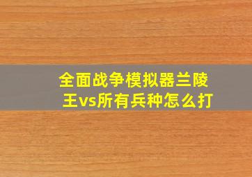 全面战争模拟器兰陵王vs所有兵种怎么打