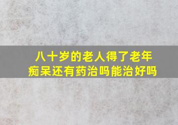 八十岁的老人得了老年痴呆还有药治吗能治好吗