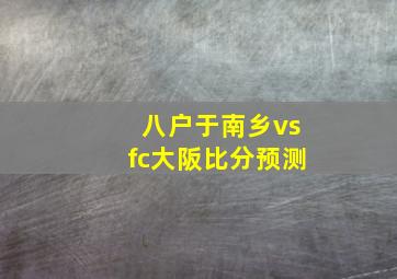 八户于南乡vsfc大阪比分预测