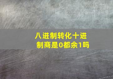 八进制转化十进制商是0都余1吗