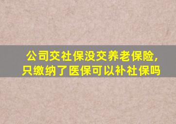 公司交社保没交养老保险,只缴纳了医保可以补社保吗