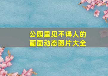 公园里见不得人的画面动态图片大全