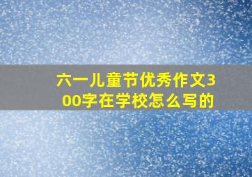 六一儿童节优秀作文300字在学校怎么写的