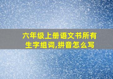 六年级上册语文书所有生字组词,拼音怎么写