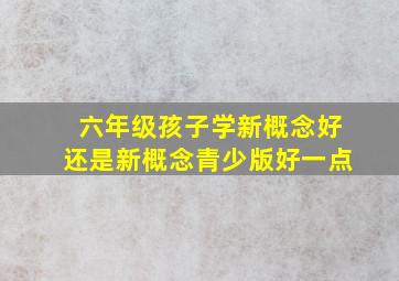 六年级孩子学新概念好还是新概念青少版好一点