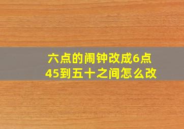 六点的闹钟改成6点45到五十之间怎么改