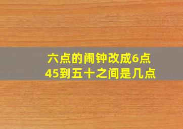 六点的闹钟改成6点45到五十之间是几点