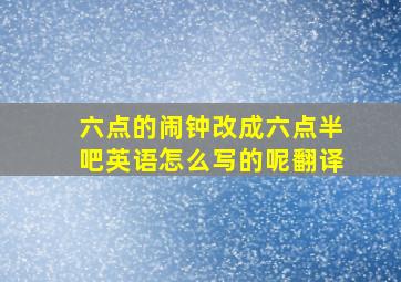 六点的闹钟改成六点半吧英语怎么写的呢翻译