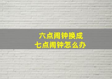 六点闹钟换成七点闹钟怎么办