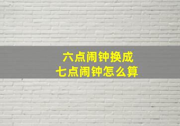 六点闹钟换成七点闹钟怎么算