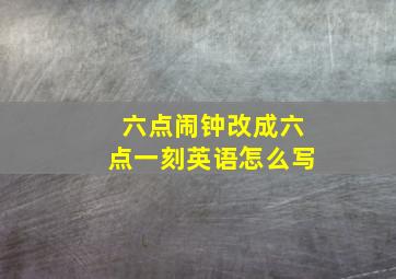 六点闹钟改成六点一刻英语怎么写