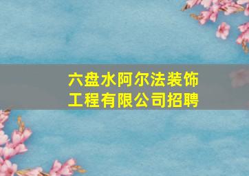 六盘水阿尔法装饰工程有限公司招聘