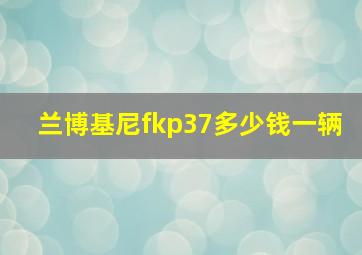 兰博基尼fkp37多少钱一辆