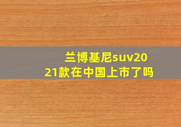 兰博基尼suv2021款在中国上市了吗