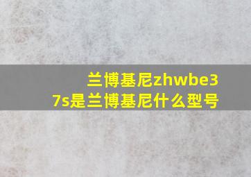 兰博基尼zhwbe37s是兰博基尼什么型号