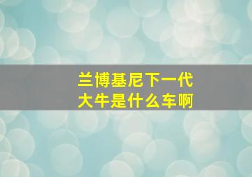 兰博基尼下一代大牛是什么车啊